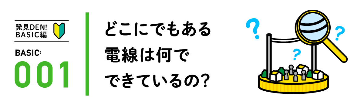 発見DEN!BASIC編 BASIC:001 どこにでもある電線は何でできているの？