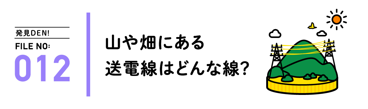 発見DEN! FILE NO:012 山や畑にある送電線はどんな線？