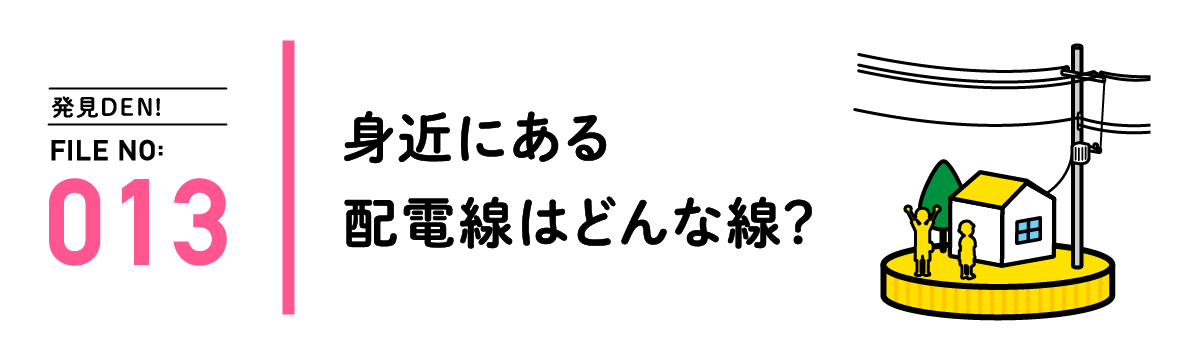 発見DEN! FILE NO:013 身近にある配電線はどんな線？