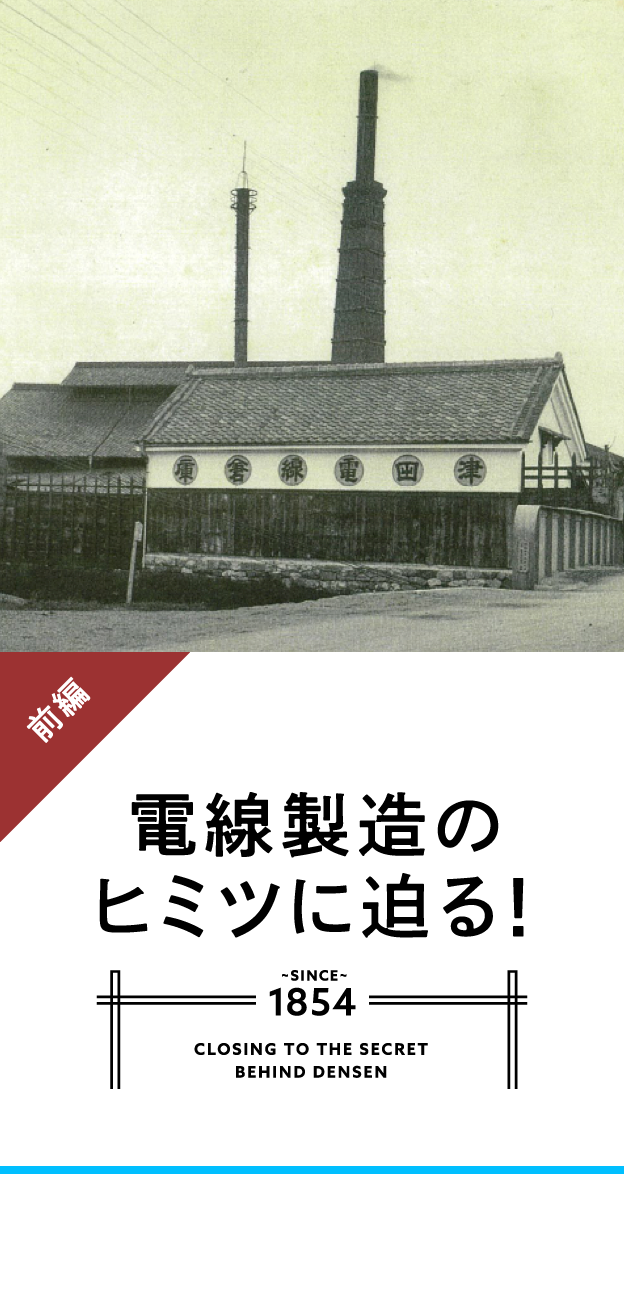 電線製造のヒミツに迫る！ 前編 SINCE 1854 CLOSING IN ON THE SECRET BEHIND DENSEN