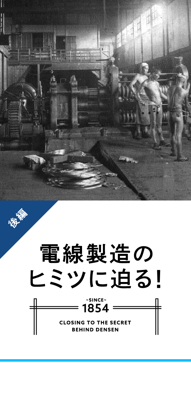 電線製造のヒミツに迫る！ 後編 SINCE 1854 CLOSING IN ON THE SECRET BEHIND DENSEN